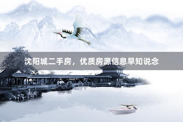 沈阳城二手房，优质房源信息早知说念