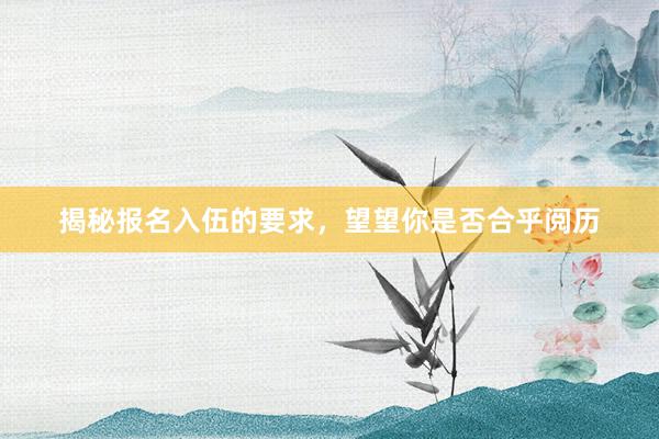 揭秘报名入伍的要求，望望你是否合乎阅历