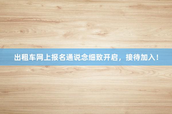 出租车网上报名通说念细致开启，接待加入！