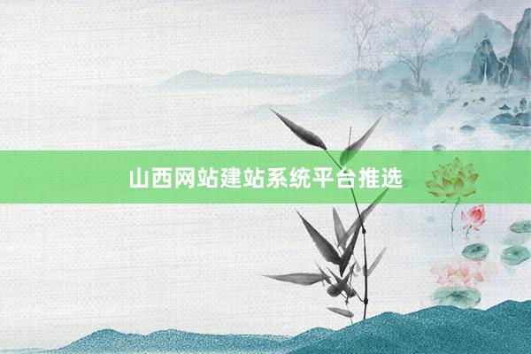 山西网站建站系统平台推选