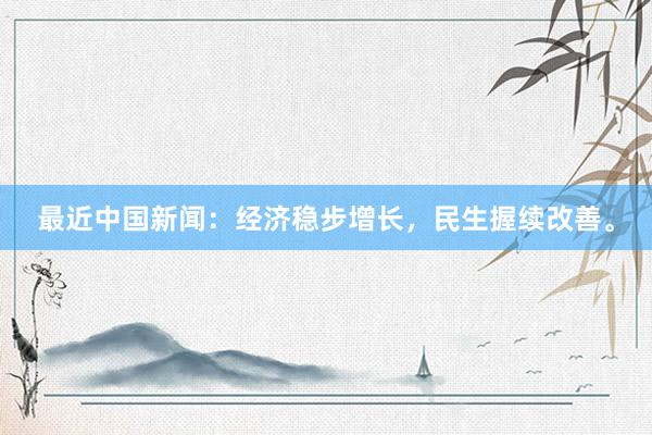 最近中国新闻：经济稳步增长，民生握续改善。