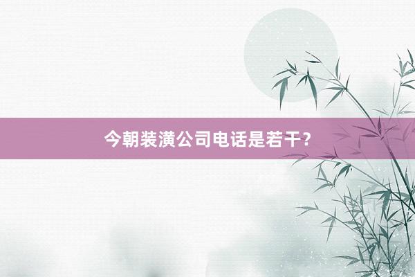 今朝装潢公司电话是若干？