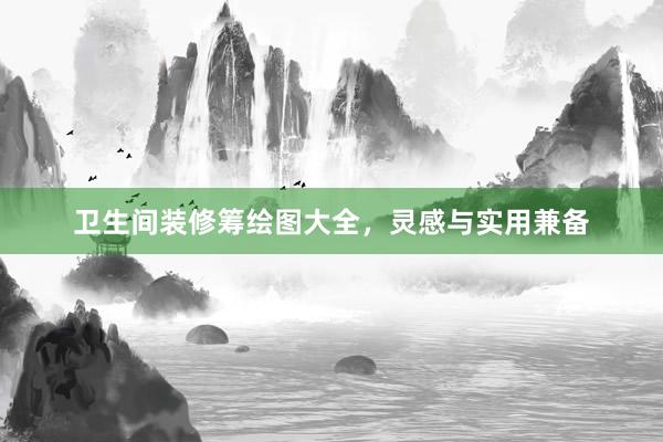 卫生间装修筹绘图大全，灵感与实用兼备