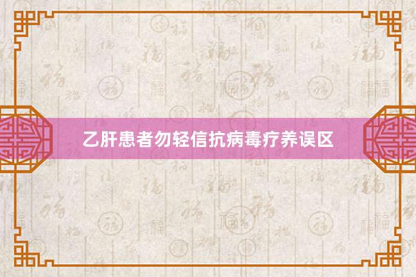 乙肝患者勿轻信抗病毒疗养误区