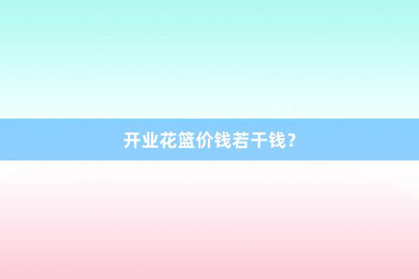 开业花篮价钱若干钱？