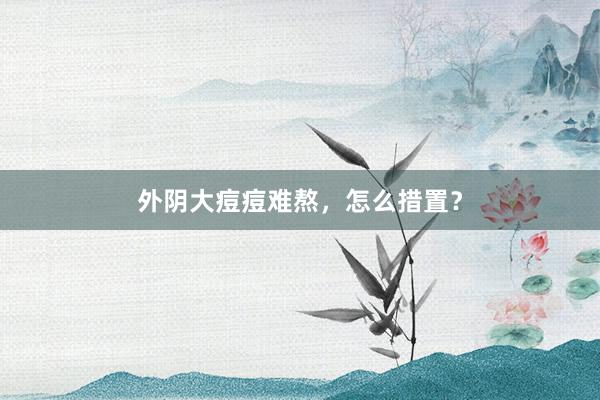 外阴大痘痘难熬，怎么措置？