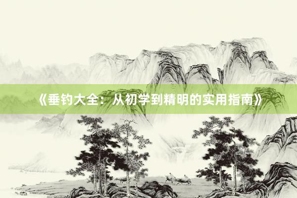 《垂钓大全：从初学到精明的实用指南》