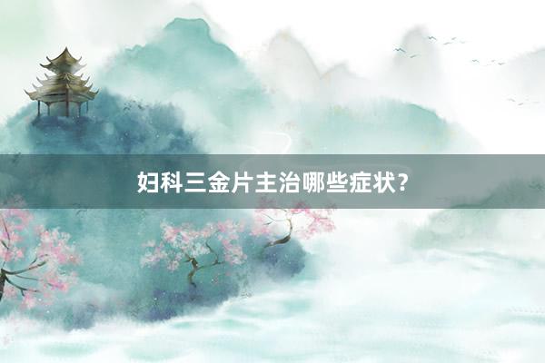 妇科三金片主治哪些症状？