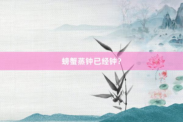 螃蟹蒸钟已经钟？