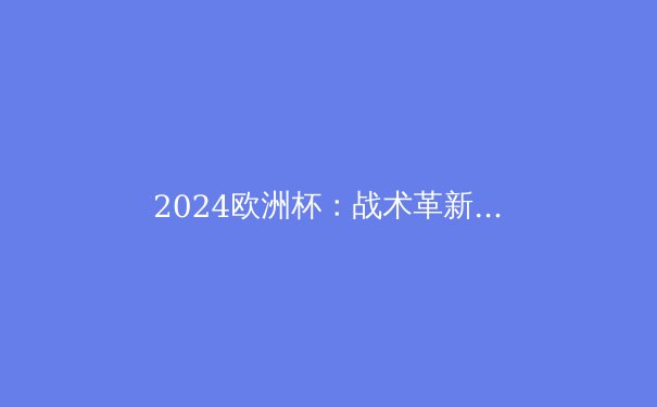 2024欧洲杯：战术革新、新星崛起与冠军悬念 - 3