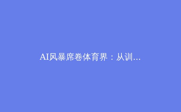 AI风暴席卷体育界：从训练到观赛的全面变革 - 3
