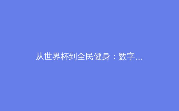 从世界杯到全民健身：数字时代体育传播的变革与思考 - 3