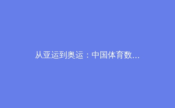 从亚运到奥运：中国体育数字化转型的深度变革与未来挑战 - 2