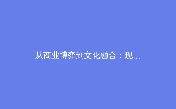 从商业博弈到文化融合：现代体育赛事背后的深层变革 - 4