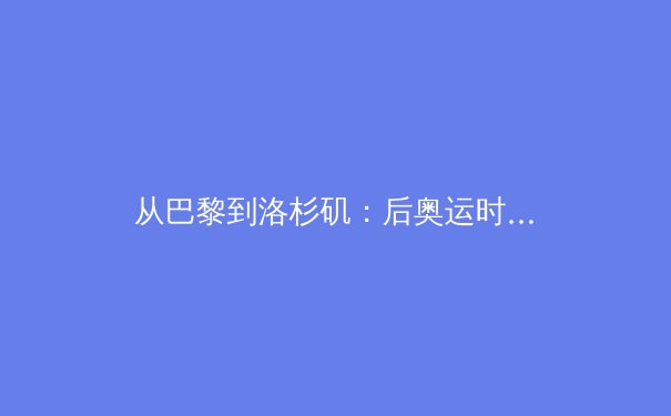 从巴黎到洛杉矶：后奥运时代中国体育产业的价值重构与战略转向 - 3
