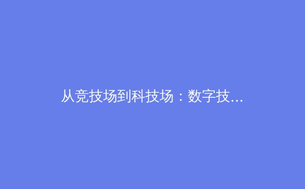 从竞技场到科技场：数字技术如何重塑现代体育的观赛与训练模式 - 3