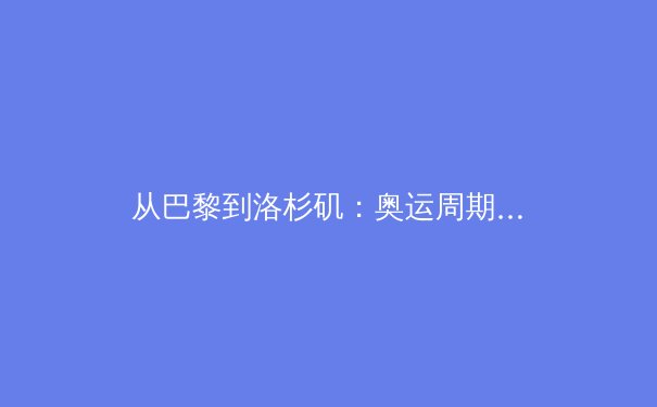 从巴黎到洛杉矶：奥运周期下的中国体育战略转型与全民健身新篇章