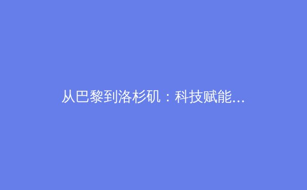 从巴黎到洛杉矶：科技赋能与商业变革如何重塑现代体育产业新生态