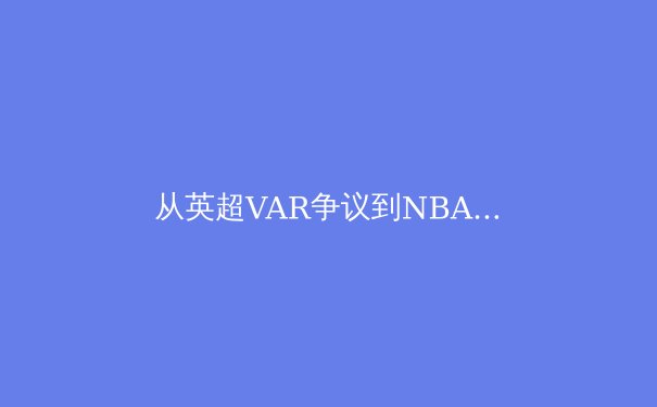 从英超VAR争议到NBA规则演变：科技如何重塑现代体育竞争生态 - 4