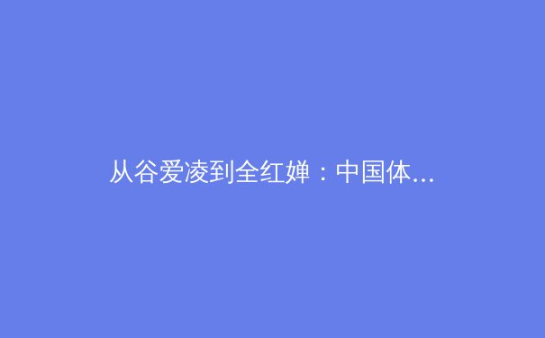 从谷爱凌到全红婵：中国体育新生代的突破与传承 - 4